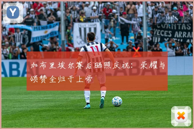 加布里埃尔赛后晒照庆祝：荣耀与颂赞全归于上帝