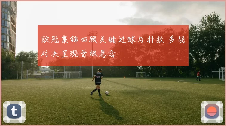 欧冠集锦回顾关键进球与扑救 多场对决呈现晋级悬念