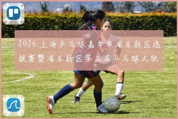 2026 上海乒乓球嘉年华浦东新区选拔赛暨浦东新区第三届乒乓球大联赛观赛报名开启