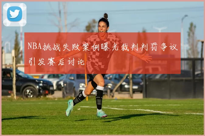 NBA挑战失败案例曝光裁判判罚争议引发赛后讨论