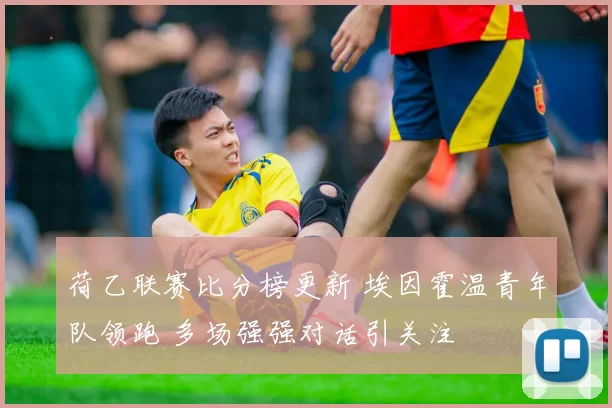 荷乙联赛比分榜更新 埃因霍温青年队领跑 多场强强对话引关注