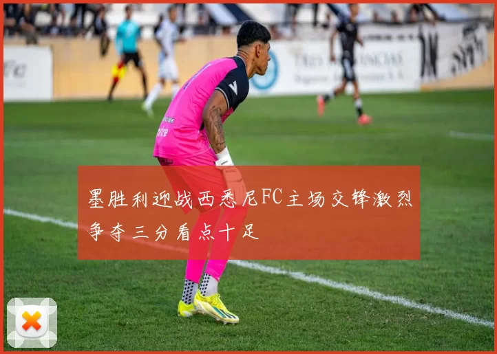 墨胜利迎战西悉尼FC主场交锋激烈争夺三分看点十足