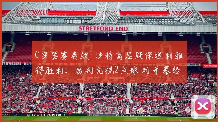 C罗罢赛奏效_沙特高层疑保送利雅得胜利：裁判无视2点球 对手暴怒