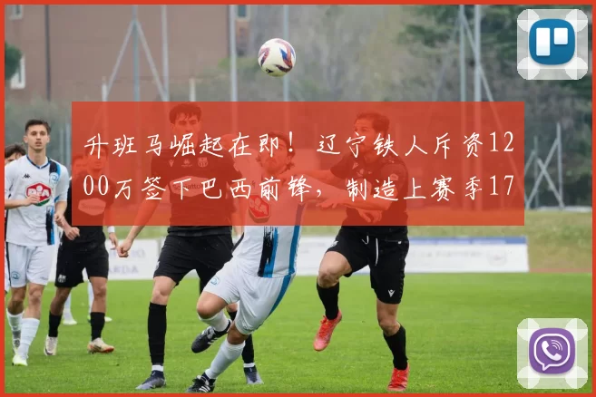 升班马崛起在即！辽宁铁人斥资1200万签下巴西前锋，制造上赛季17球_布雷诺·洛佩斯_福塔雷萨_中超