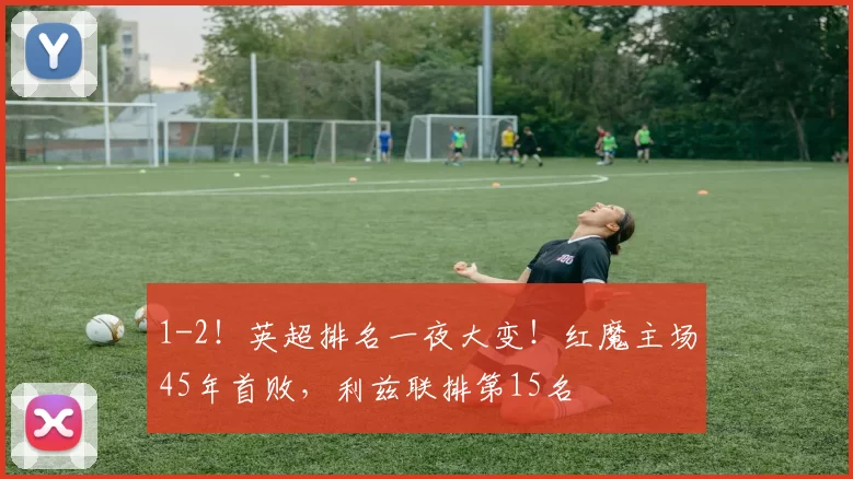 1-2！英超排名一夜大变！红魔主场45年首败，利兹联排第15名