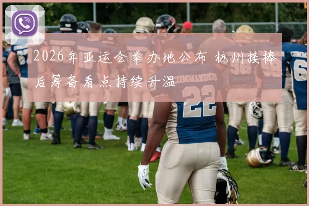 2026年亚运会举办地公布 杭州接棒后筹备看点持续升温