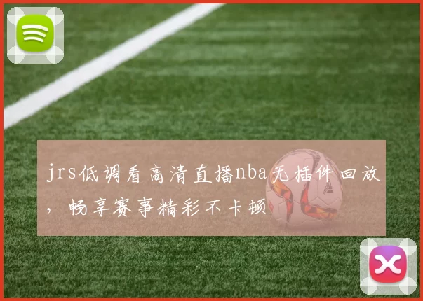 jrs低调看高清直播nba无插件回放,畅享赛事精彩不卡顿