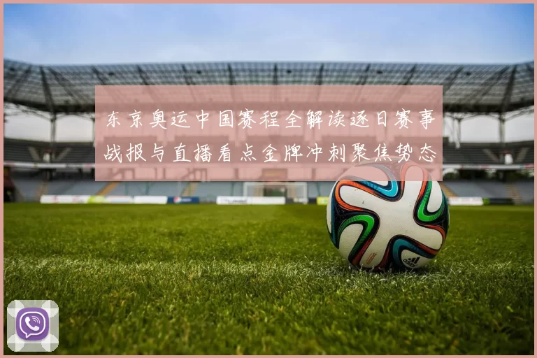 东京奥运中国赛程全解读逐日赛事战报与直播看点金牌冲刺聚焦势态