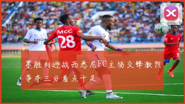 墨胜利迎战西悉尼FC主场交锋激烈争夺三分看点十足