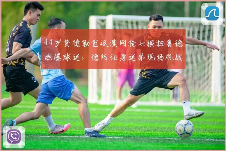 44岁费德勒重返澳网抢七横扫鲁德燃爆球迷,德约化身迷弟现场观战