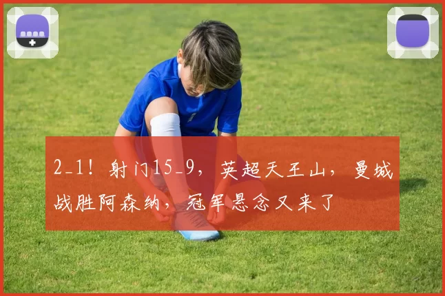 2_1！射门15_9，英超天王山，曼城战胜阿森纳，冠军悬念又来了