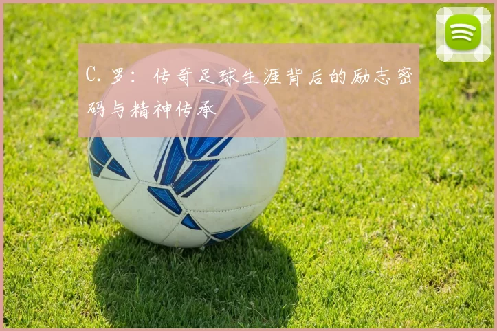 C.罗：传奇足球生涯背后的励志密码与精神传承