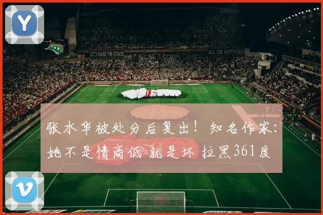 张水华被处分后复出!知名作家:她不是情商低 就是坏 拉黑361度