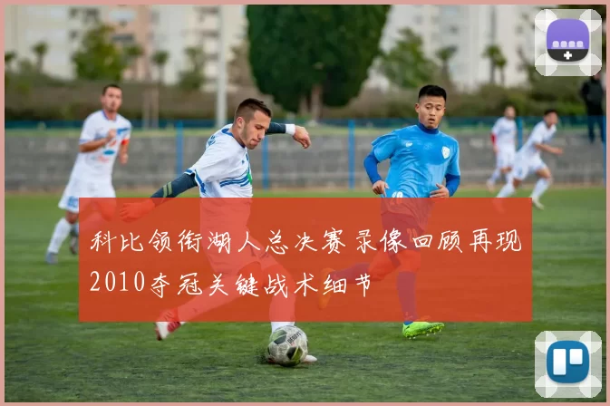 科比领衔湖人总决赛录像回顾再现2010夺冠关键战术细节