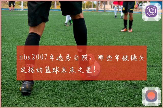 nba2007年选秀合照,那些年被镜头定格的篮球未来之星!