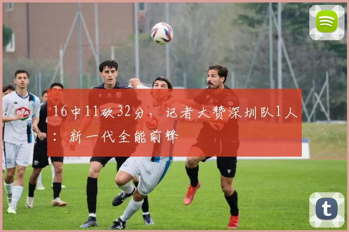 16中11砍32分,记者大赞深圳队1人:新一代全能前锋