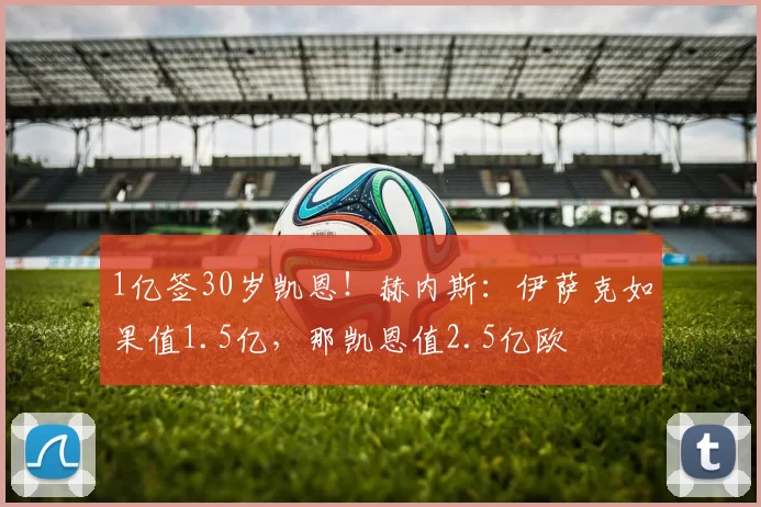 1亿签30岁凯恩！赫内斯：伊萨克如果值1.5亿，那凯恩值2.5亿欧