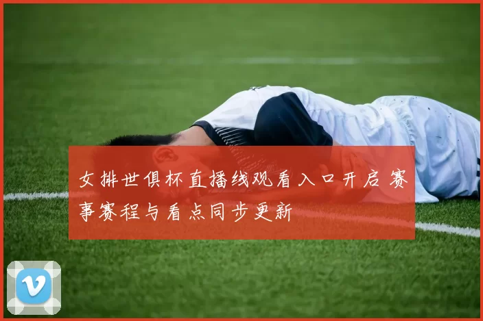 女排世俱杯直播线观看入口开启 赛事赛程与看点同步更新