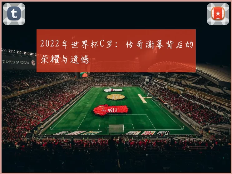 2022年世界杯C罗：传奇谢幕背后的荣耀与遗憾