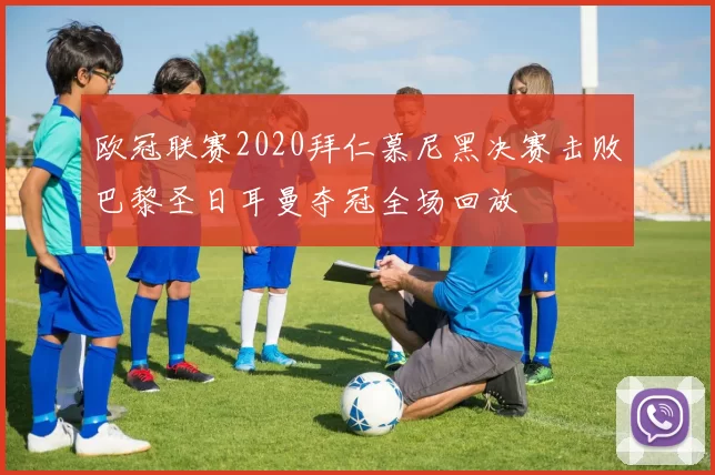 欧冠联赛2020拜仁慕尼黑决赛击败巴黎圣日耳曼夺冠全场回放