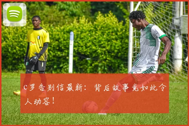 c罗告别信最新:背后故事竟如此令人动容!