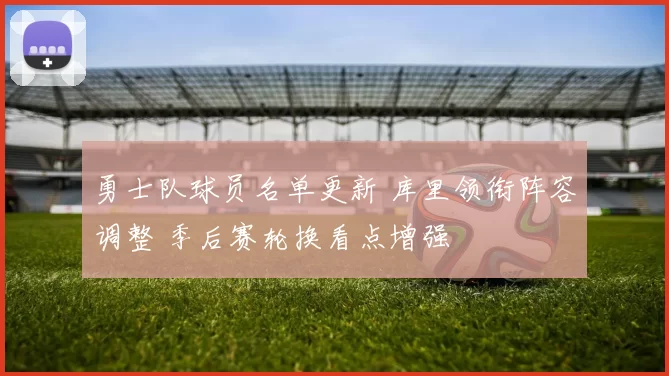 勇士队球员名单更新 库里领衔阵容调整 季后赛轮换看点增强