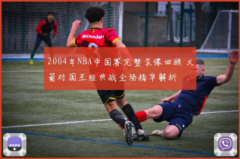2004年NBA中国赛完整录像回顾 火箭对国王经典战全场精华解析