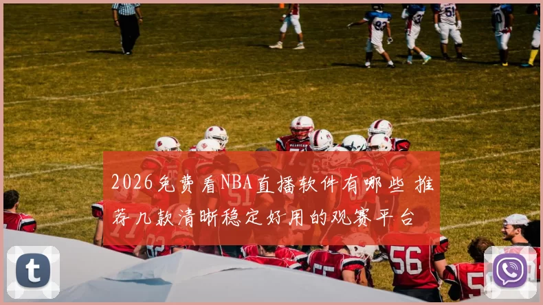 2026免费看NBA直播软件有哪些 推荐几款清晰稳定好用的观赛平台