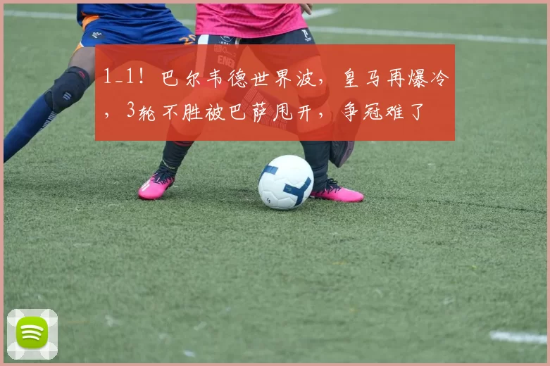 1_1！巴尔韦德世界波，皇马再爆冷，3轮不胜被巴萨甩开，争冠难了