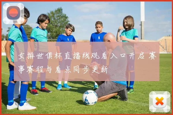 女排世俱杯直播线观看入口开启 赛事赛程与看点同步更新