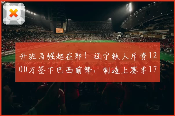 升班马崛起在即！辽宁铁人斥资1200万签下巴西前锋，制造上赛季17球_布雷诺·洛佩斯_福塔雷萨_中超