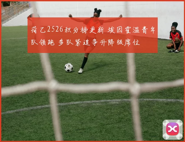荷乙2526积分榜更新 埃因霍温青年队领跑 多队紧追争升降级席位