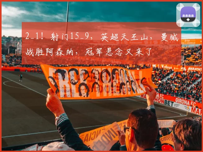 2_1！射门15_9，英超天王山，曼城战胜阿森纳，冠军悬念又来了