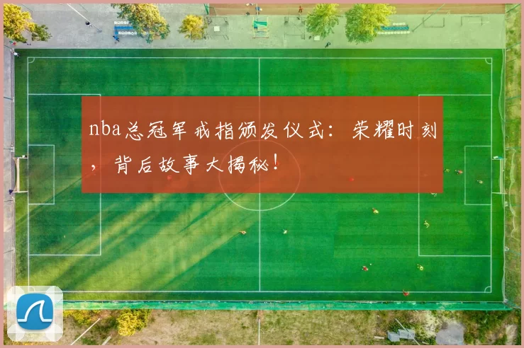 nba总冠军戒指颁发仪式：荣耀时刻，背后故事大揭秘！