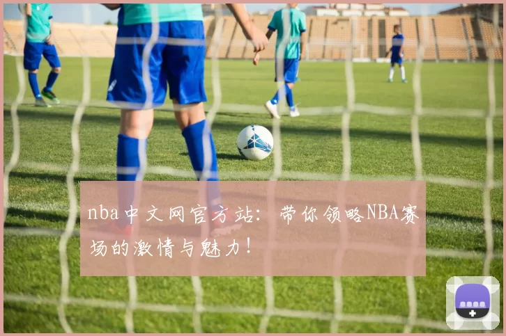 nba中文网官方站：带你领略NBA赛场的激情与魅力！