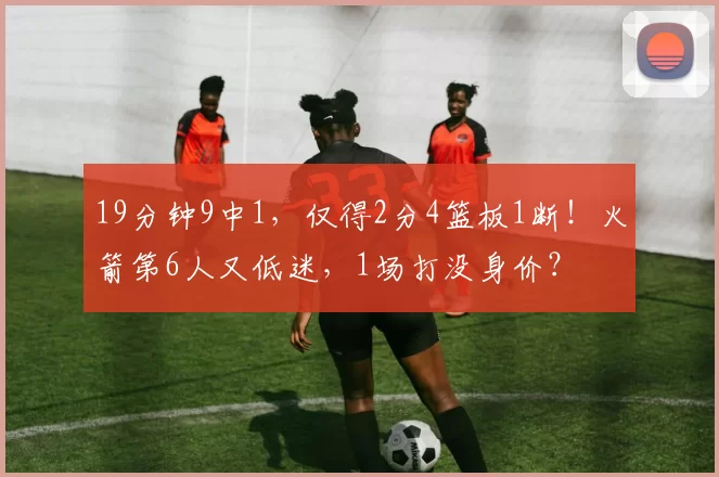 19分钟9中1,仅得2分4篮板1断!火箭第6人又低迷,1场打没身价?