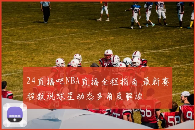 24直播吧NBA直播全程指南 最新赛程数说球星动态多角度解读
