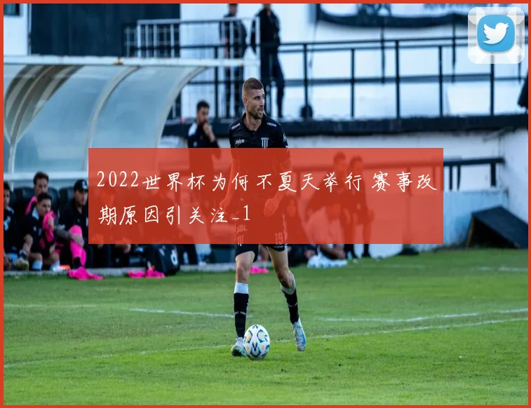 2022世界杯为何不夏天举行 赛事改期原因引关注_1