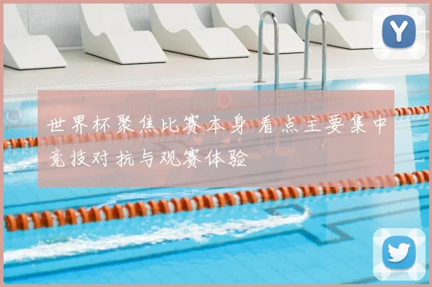 世界杯聚焦比赛本身 看点主要集中竞技对抗与观赛体验