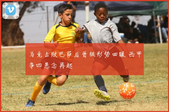马竞击败巴萨后晋级形势回暖 西甲争四悬念再起
