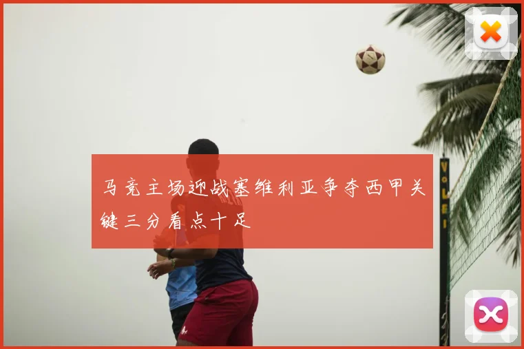 马竞主场迎战塞维利亚争夺西甲关键三分看点十足
