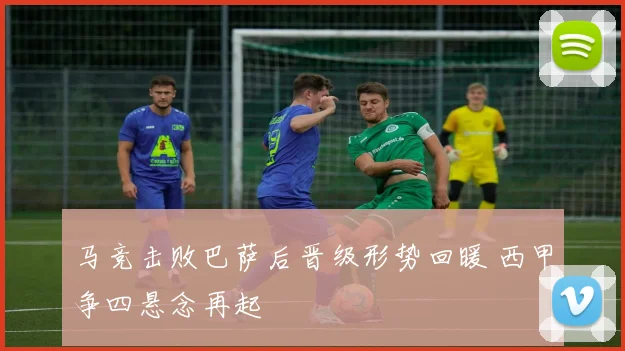 马竞击败巴萨后晋级形势回暖 西甲争四悬念再起