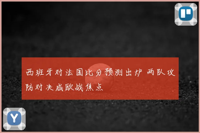 西班牙对法国比分预测出炉 两队攻防对决成欧战焦点