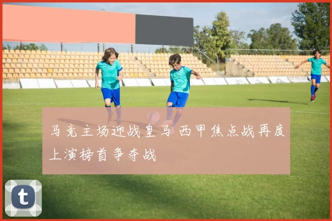 马竞主场迎战皇马 西甲焦点战再度上演榜首争夺战