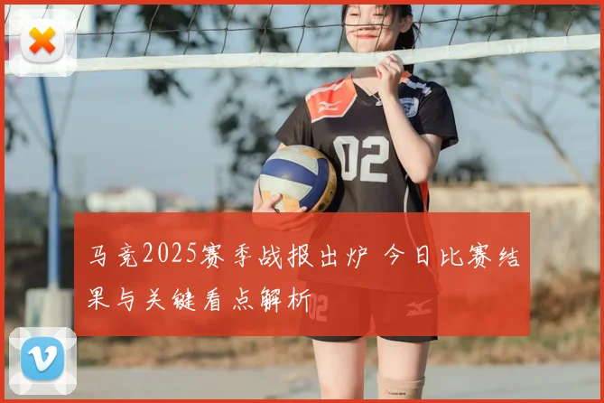 马竞2025赛季战报出炉 今日比赛结果与关键看点解析
