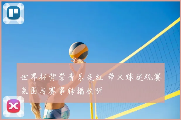 世界杯背景音乐走红 带火球迷观赛氛围与赛事转播收听