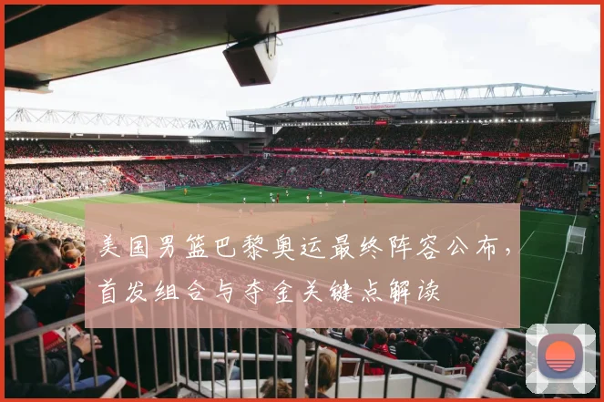 美国男篮巴黎奥运最终阵容公布，首发组合与夺金关键点解读