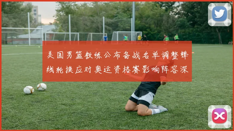 美国男篮教练公布备战名单调整锋线轮换应对奥运资格赛影响阵容深度