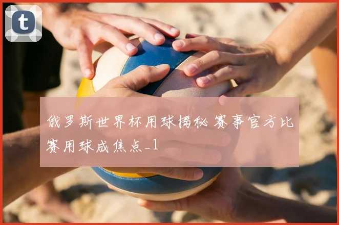 俄罗斯世界杯用球揭秘 赛事官方比赛用球成焦点_1