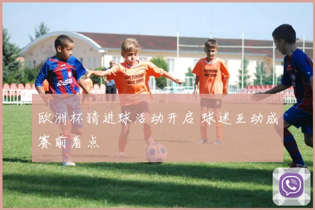 欧洲杯猜进球活动开启 球迷互动成赛前看点